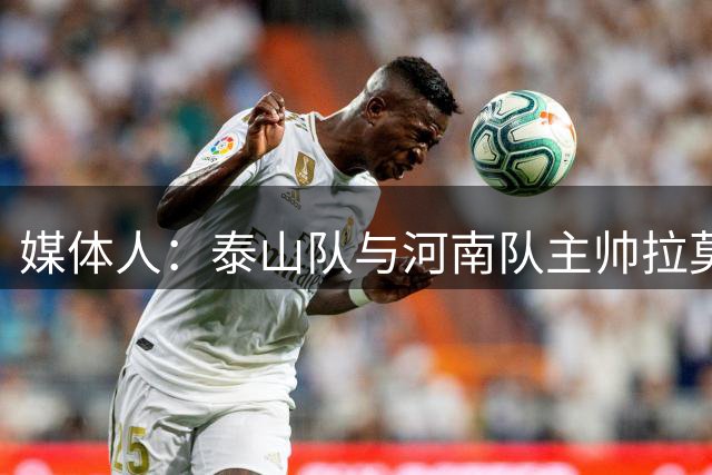 媒体人：泰山队与河南队主帅拉莫斯接触
