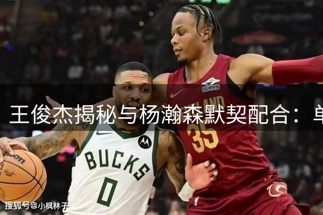 王俊杰揭秘与杨瀚森默契配合：单打是最佳选择